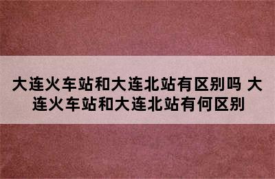 大连火车站和大连北站有区别吗 大连火车站和大连北站有何区别